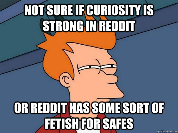 Not sure if curiosity is strong in reddit  or reddit has some sort of fetish for safes  Futurama Fry