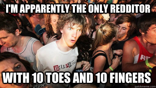 I'm apparently the only redditor with 10 toes and 10 fingers   Sudden Clarity Clarence
