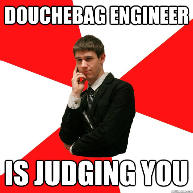 Douchebag Engineer is judging you  