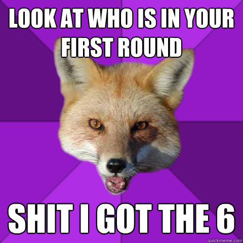 Look at who is in your first round shit i got the 6  Forensics Fox