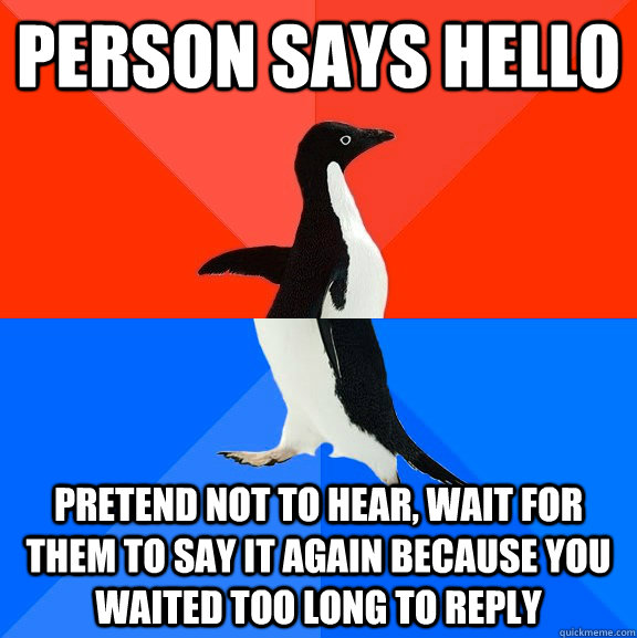 Person says hello Pretend not to hear, wait for them to say it again because you waited too long to reply  Socially Awesome Awkward Penguin