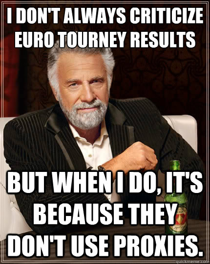I don't always criticize Euro Tourney Results But when i do, it's because they don't use proxies.  The Most Interesting Man In The World