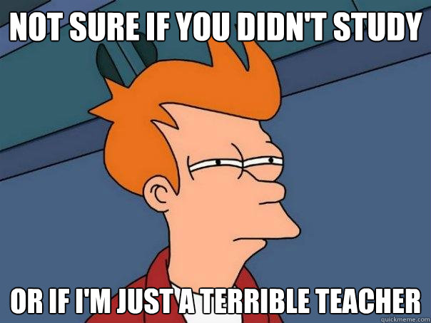 Not sure if you didn't study or if I'm just a terrible teacher  Futurama Fry