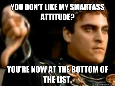 You don't like my smartass attitude? You're now at the bottom of the list.  Downvoting Roman