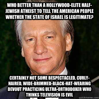 who better than a hollywood-elite half-jewish atheist to tell the american people whether the state of israel is legitimate? certainly not some bespectacled, curly-haired, wide-brimmed-black-hat-wearing devout practicing ultra-orthodoxer who thinks televi  Scumbag Bill Maher