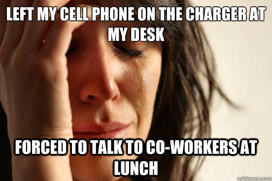 Left my Cell Phone on the charger at my desk Forced to talk to co-workers at lunch  First World Problems