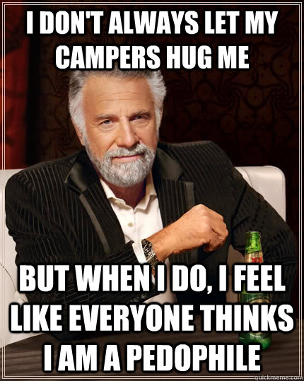 I don't always let my campers hug me but when I do, I feel like everyone thinks I am a pedophile  The Most Interesting Man In The World