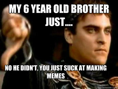 My 6 year old brother just.... No he didn't, you just suck at making memes  Downvoting Roman