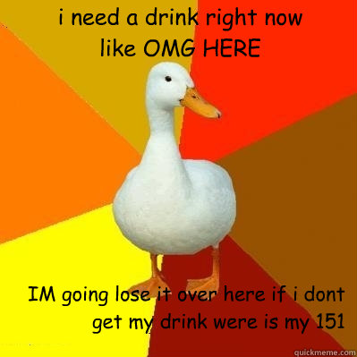 i need a drink right now 
like OMG HERE IM going lose it over here if i dont get my drink were is my 151  Tech Impaired Duck