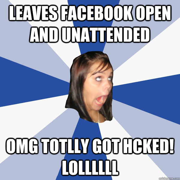 Leaves Facebook open and unattended OMG totlly got hcked! LOLLLLLL  Annoying Facebook Girl