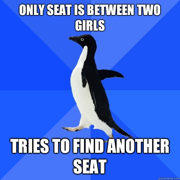 Only seat is between two girls Tries to find another seat  Socially Awkward Penguin