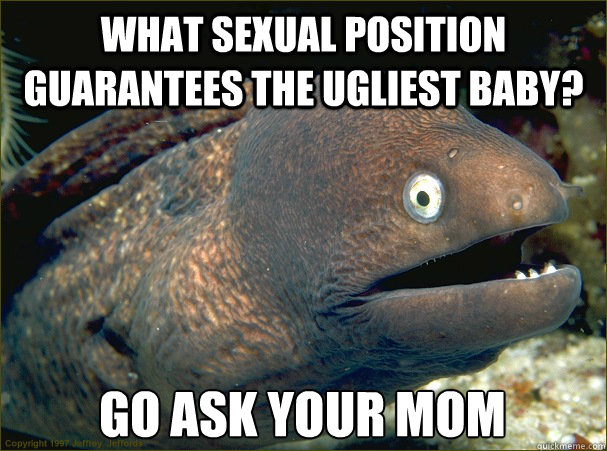 What sexual position guarantees the ugliest baby? Go ask your mom  Bad Joke Eel