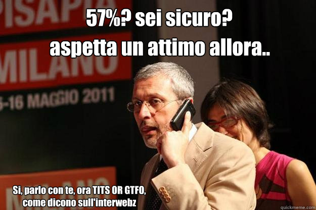 57%? sei sicuro? aspetta un attimo allora.. Si, parlo con te, ora TITS OR GTFO, come dicono sull'interwebz  BaruffiFace