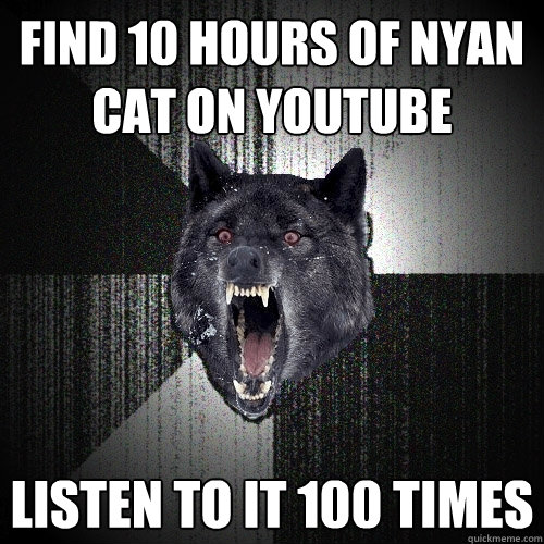 Find 10 hours of Nyan cat on youtube Listen to it 100 times - Find 10 hours of Nyan cat on youtube Listen to it 100 times  Insanity Wolf