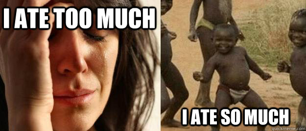 I ate too much I ate so much  First World Problems  Third World Success