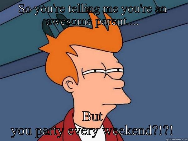 SO YOU'RE TELLING ME YOU'RE AN AWESOME PARENT.... BUT YOU PARTY EVERY WEEKEND?!?! Futurama Fry