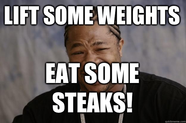 LIFT SOME WEIGHTS EAT SOME STEAKS!  Xzibit meme