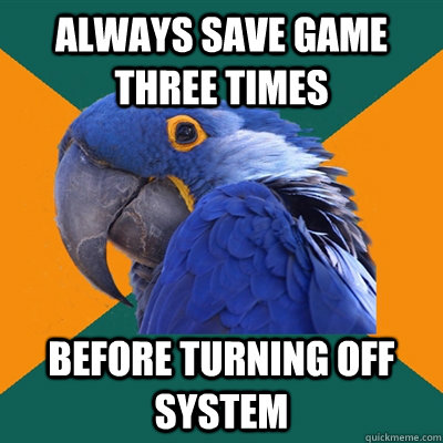Always save game three times Before turning off system  Paranoid Parrot