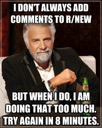 I don't always add comments to r/new  But when i do, I am doing that too much. try again in 8 minutes. - I don't always add comments to r/new  But when i do, I am doing that too much. try again in 8 minutes.  The Most Interesting Man In The World