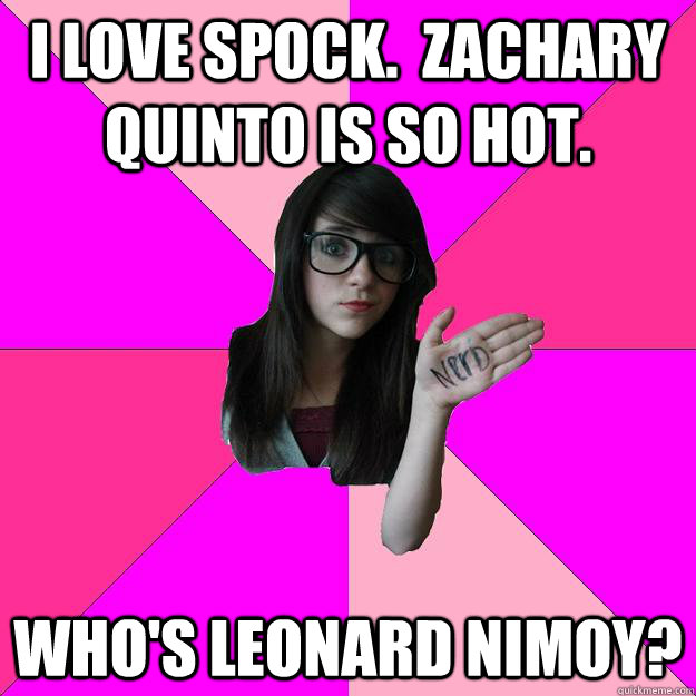 I love Spock.  Zachary Quinto is so hot. Who's Leonard Nimoy?  Idiot Nerd Girl