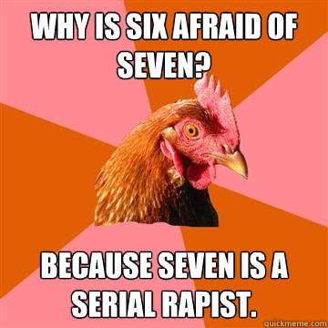 Why is six afraid of seven? Because seven is a serial rapist. - Why is six afraid of seven? Because seven is a serial rapist.  Anti-Joke Chicken