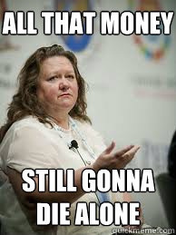 ALL THAT MONEY STILL GONNA DIE ALONE  Scumbag Gina Rinehart