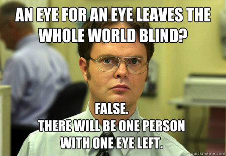 an eye for an eye leaves the whole world blind? False.
There will be one person 
with one eye left.  Dwight