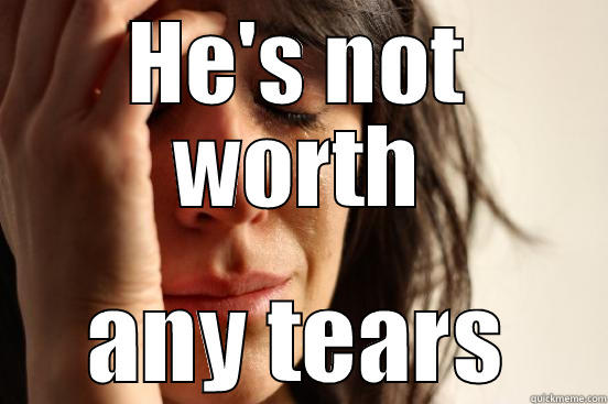 HE'S NOT WORTH ANY TEARS First World Problems