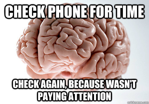 check phone for time check again, because wasn't paying attention  Scumbag Brain