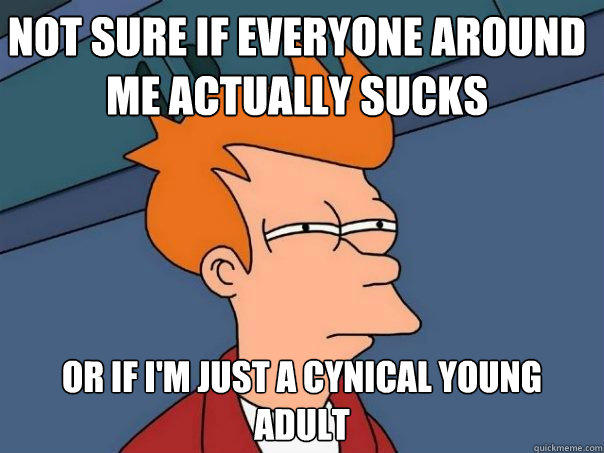 Not sure if everyone around me actually sucks Or if I'm just a cynical young adult  Futurama Fry