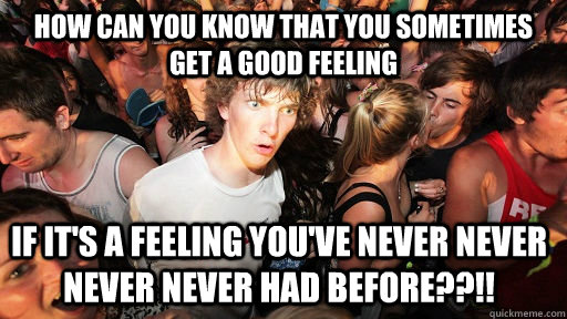 How can you know that you sometimes get a good feeling if it's a feeling you've never never never never had before??!!  Sudden Clarity Clarence
