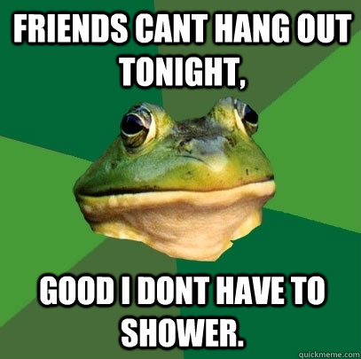 Friends cant hang out tonight, Good I dont have to shower. - Friends cant hang out tonight, Good I dont have to shower.  Foul Bachelor Frog