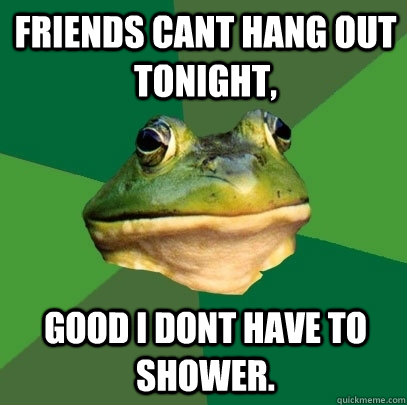 Friends cant hang out tonight, Good I dont have to shower.  Foul Bachelor Frog