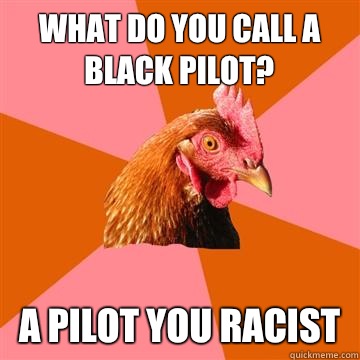 What do you call a black pilot? A pilot you racist  Anti-Joke Chicken