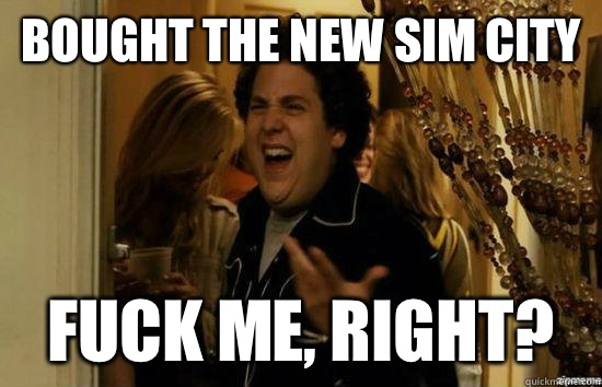 bought the new sim city fuck me, right?  fuckmeright