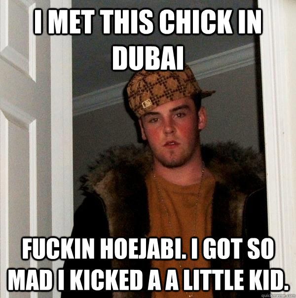 I met this chick in Dubai Fuckin hoejabi. I got so mad I kicked a a little kid.  Scumbag Steve