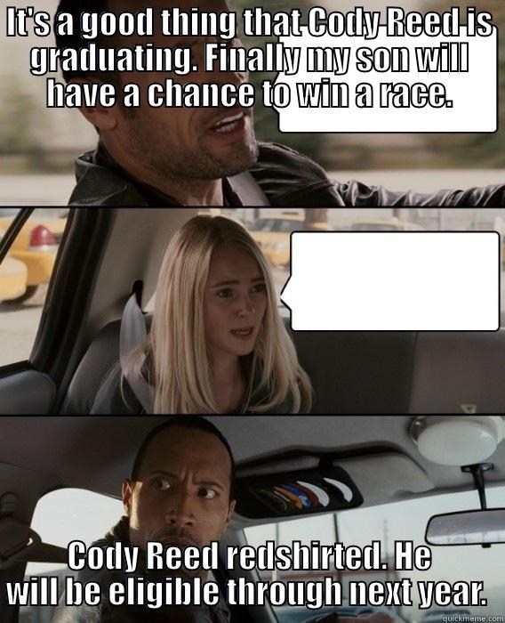 IT'S A GOOD THING THAT CODY REED IS GRADUATING. FINALLY MY SON WILL HAVE A CHANCE TO WIN A RACE. CODY REED REDSHIRTED. HE WILL BE ELIGIBLE THROUGH NEXT YEAR.  The Rock Driving