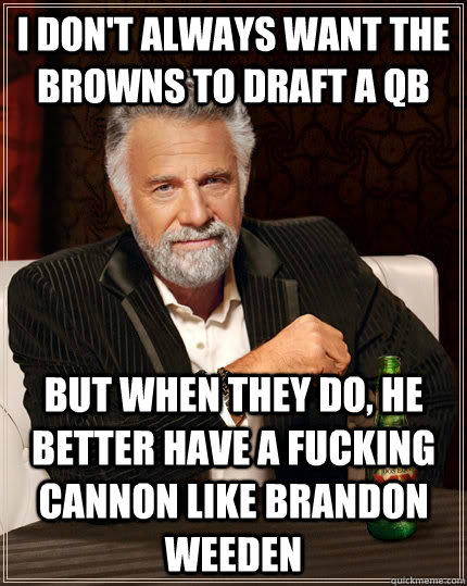 I don't always want the Browns to draft a QB but when they do, he better have a fucking cannon like Brandon Weeden  The Most Interesting Man In The World