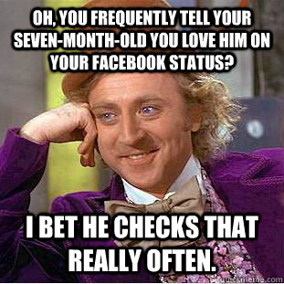 Oh, you frequently tell your seven-month-old you love him on your Facebook status? I bet he checks that really often. - Oh, you frequently tell your seven-month-old you love him on your Facebook status? I bet he checks that really often.  Condescending Wonka