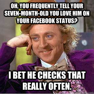 Oh, you frequently tell your seven-month-old you love him on your Facebook status? I bet he checks that really often.  Condescending Wonka