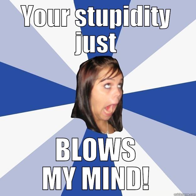 YOUR STUPIDITY JUST BLOWS MY MIND! Annoying Facebook Girl