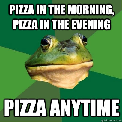 Pizza in the morning, pizza in the evening Pizza anytime  Foul Bachelor Frog
