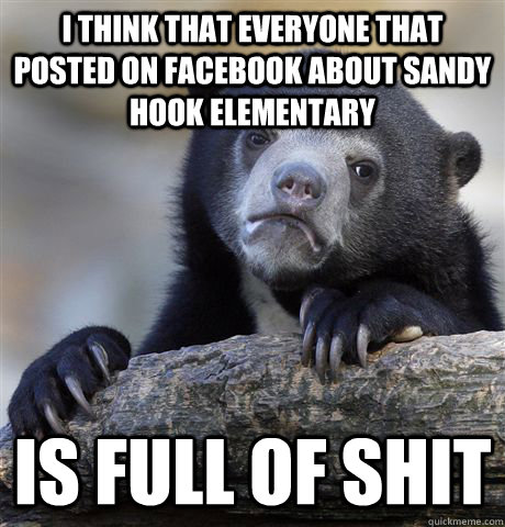 I think that everyone that posted on facebook about sandy hook elementary  is full of shit  - I think that everyone that posted on facebook about sandy hook elementary  is full of shit   Confession Bear