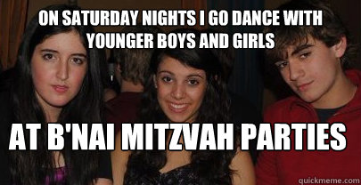 On saturday nights I go dance with younger boys and girls At B'nai Mitzvah parties  