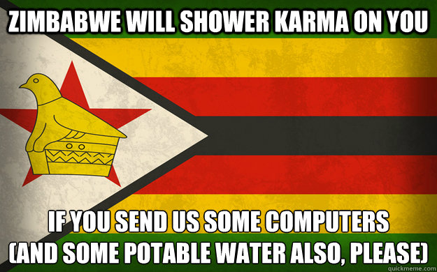 zimbabwe will shower karma on you if you send us some computers
(and some potable water also, please)  Zimbabwe