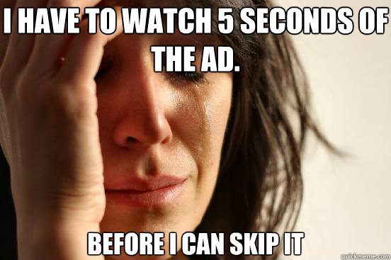 I have to watch 5 seconds of the ad.  before i can skip it  First World Problems