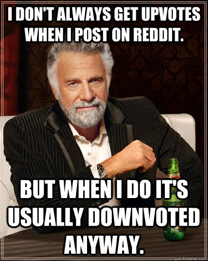 I don't always get upvotes when i post on reddit. But when I do it's usually downvoted anyway.  The Most Interesting Man In The World