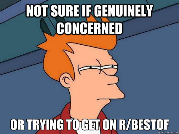 Not sure if genuinely concerned Or trying to get on r/bestof  Futurama Fry