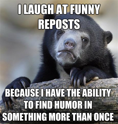i laugh at funny reposts because i have the ability to find humor in something more than once  Confession Bear