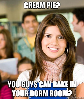 Cream pie?  You guys can bake in your dorm room?   Sheltered College Freshman